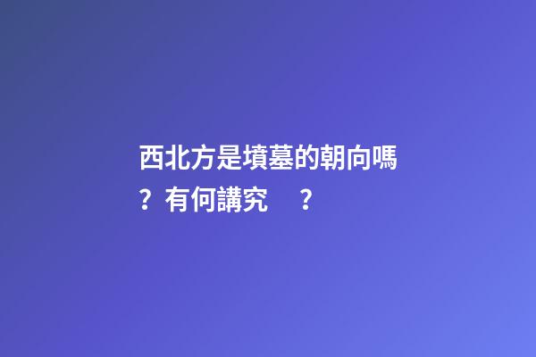 西北方是墳墓的朝向嗎？有何講究？